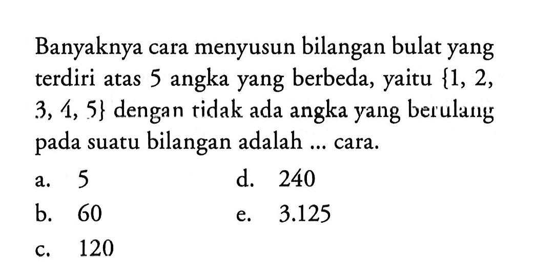 Banyaknya cara menyusun bilangan bulat yang terdiri atas 5 angka yang berbeda, yaitu {1,2,3,4,5}  dengan tidak ada angka yang berulang pada suatu bilangan adalah ... cara.