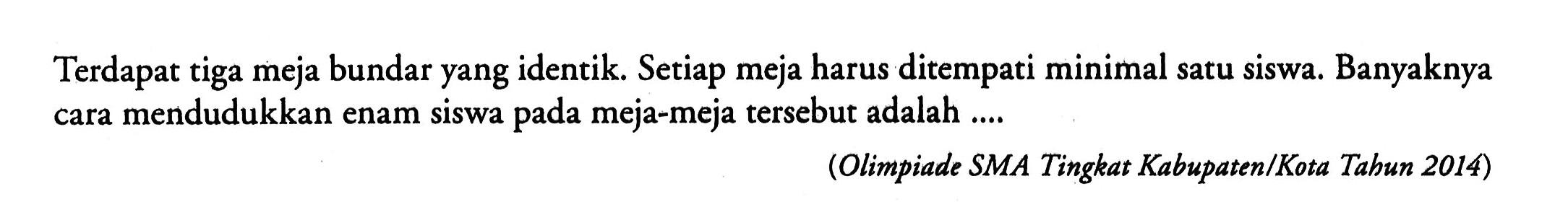 Terdapat tiga meja bundar yang identik. Setiap meja harus ditempati minimal satu siswa. Banyaknya cara mendudukkan enam siswa pada meja-meja tersebut adalah ....(Olimpiade SMA Tingkat Kabupaten/Kota Tabun 2014)