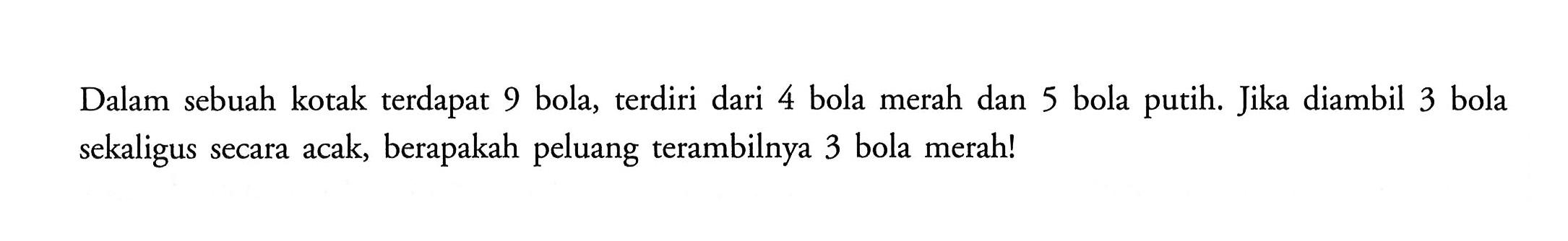 Dalam sebuah kotak terdapat 9 bola, terdiri dari 4 bola merah dan 5 bola putih. Jika diambil 3 bola sekaligus secara acak, berapakah peluang terambilnya 3 bola merah!