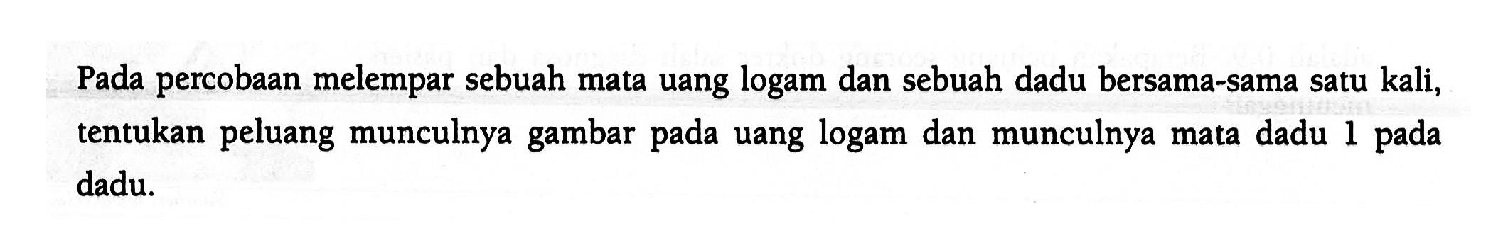 Pada percobaan melempar sebuah mata uang logam dan sebuah dadu bersama-sama satu kali, tentukan peluang munculnya gambar pada uang logam dan munculnya mata dadu 1 pada dadu.