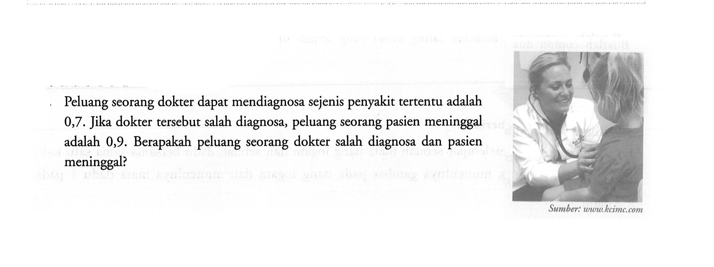 Peluang seorang dokter dapat mendiagnosa sejenis penyakit tertentu adalah 0,7 . Jika dokter tersebut salah diagnosa, peluang seorang pasien meninggal adalah  0,9 .  Berapakah peluang seorang dokter salah diagnosa dan pasien meninggal?Sumber: www.kcimc.com