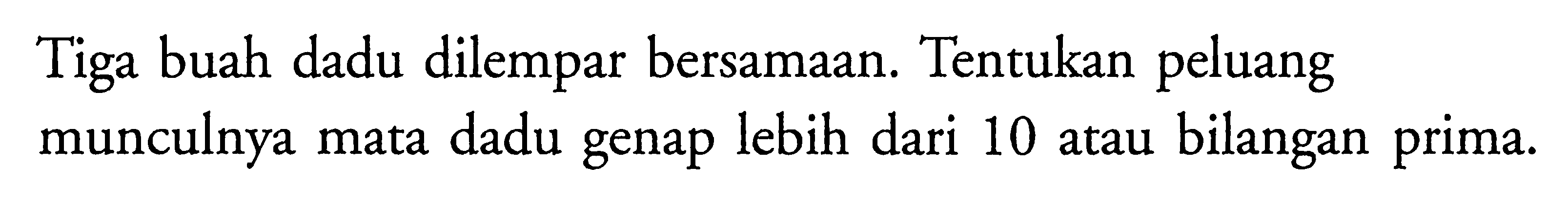 Tiga buah dadu dilempar bersamaan. Tentukan peluang munculnya mata dadu genap lebih dari 10 atau bilangan prima. 