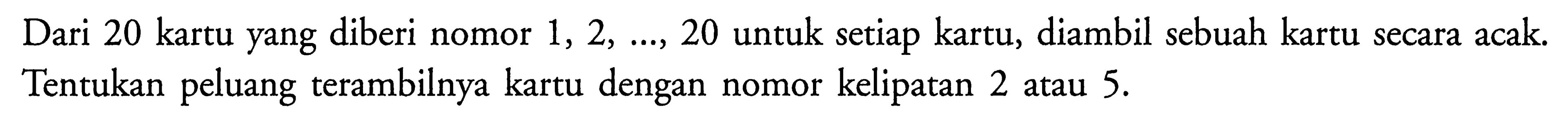 Dari 20 kartu yang diberi nomor  1, 2,  ...,  20  untuk setiap kartu, diambil sebuah kartu secara acak. Tentukan peluang terambilnya kartu dengan nomor kelipatan 2 atau  5. 