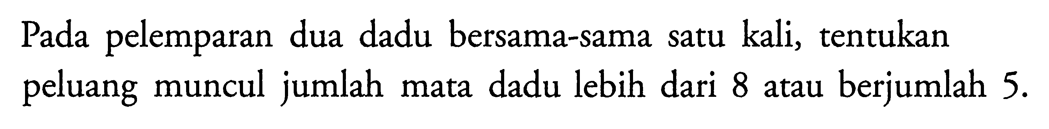 Pada pelemparan dua dadu bersama-sama satu kali, tentukan peluang muncul jumlah mata dadu lebih dari 8 atau berjumlah 5. 