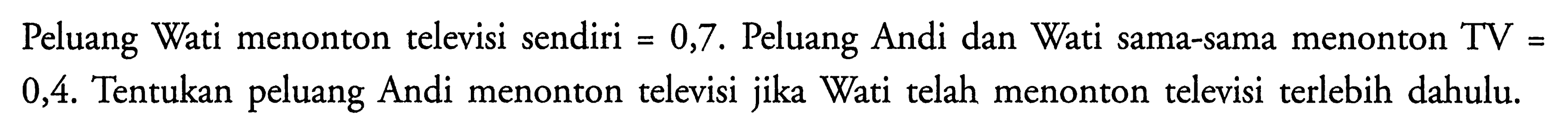 Peluang Wati menonton televisi sendiri =0,7. Peluang Andi dan Wati sama-sama menonton TV= 0,4. Tentukan peluang Andi menonton televisi jika Wati telah menonton televisi terlebih dahulu.