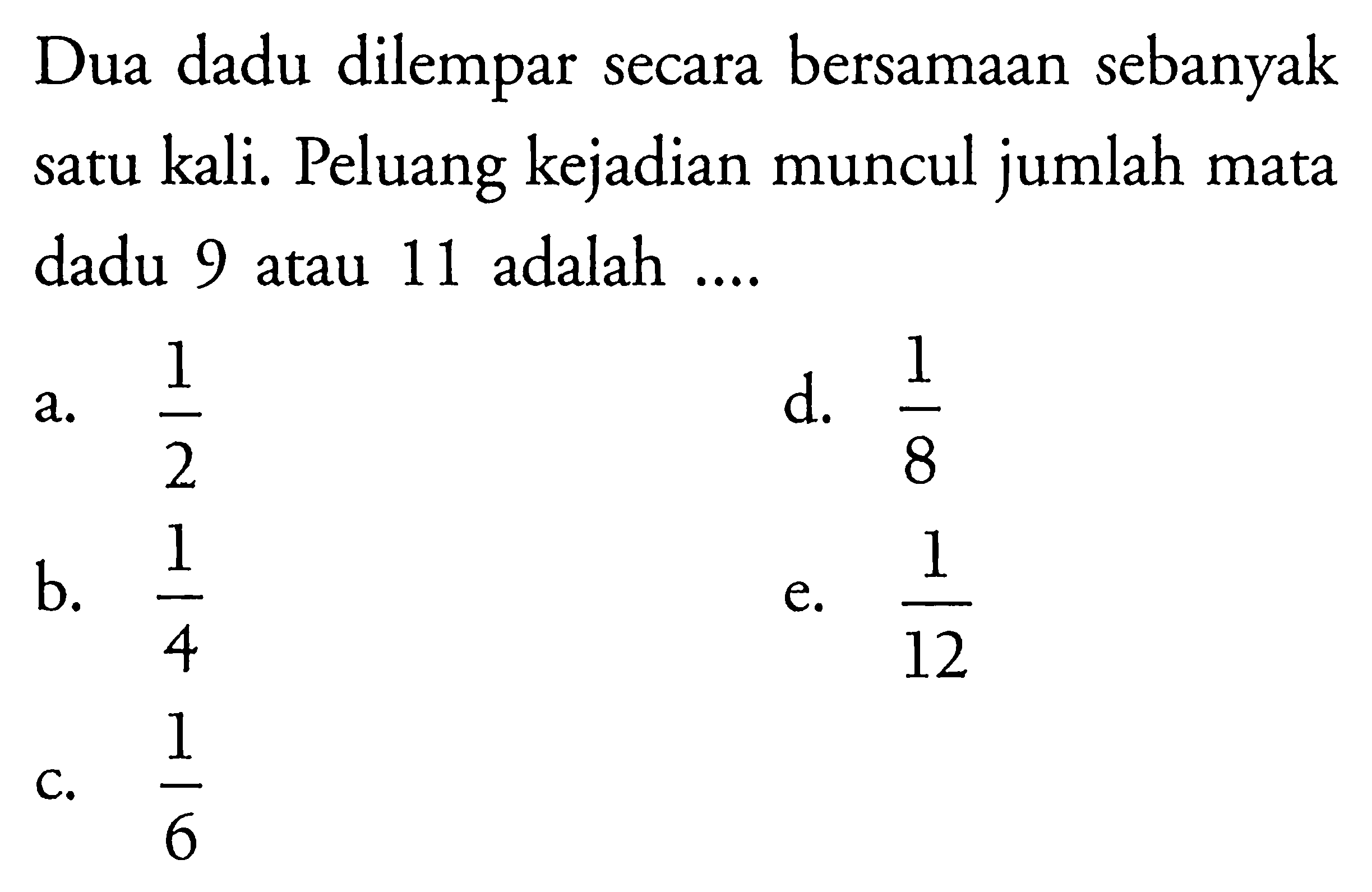 Dua dadu dilempar secara bersamaan sebanyak satu kali. Peluang kejadian muncul jumlah mata dadu 9 atau 11 adalah ....