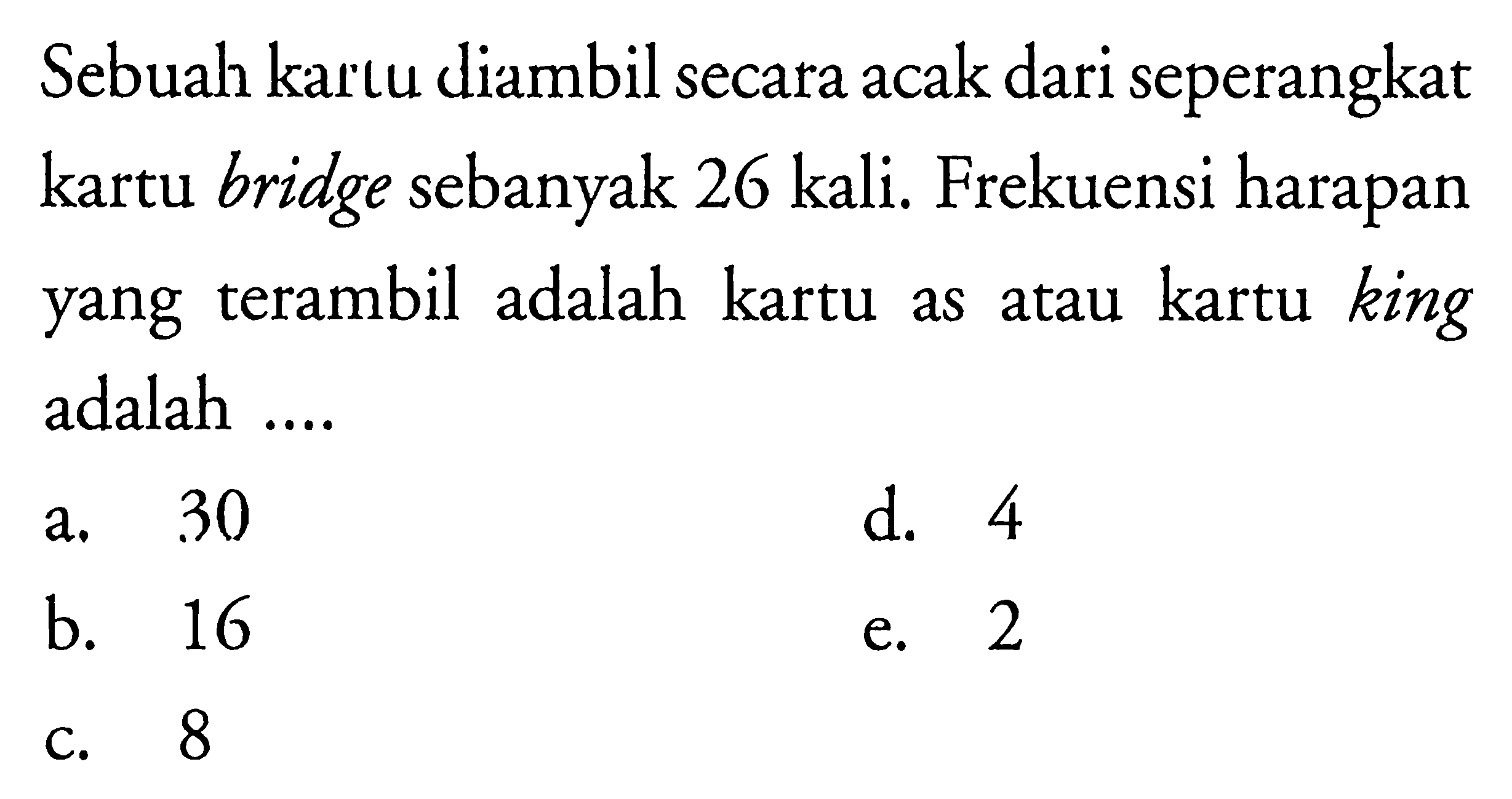 Sebuah kartu diambil secara acak dari seperangkat kartu bridge sebanyak 26 kali. Frekuensi harapan yang terambil adalah kartu as atau kartu king adalah ....