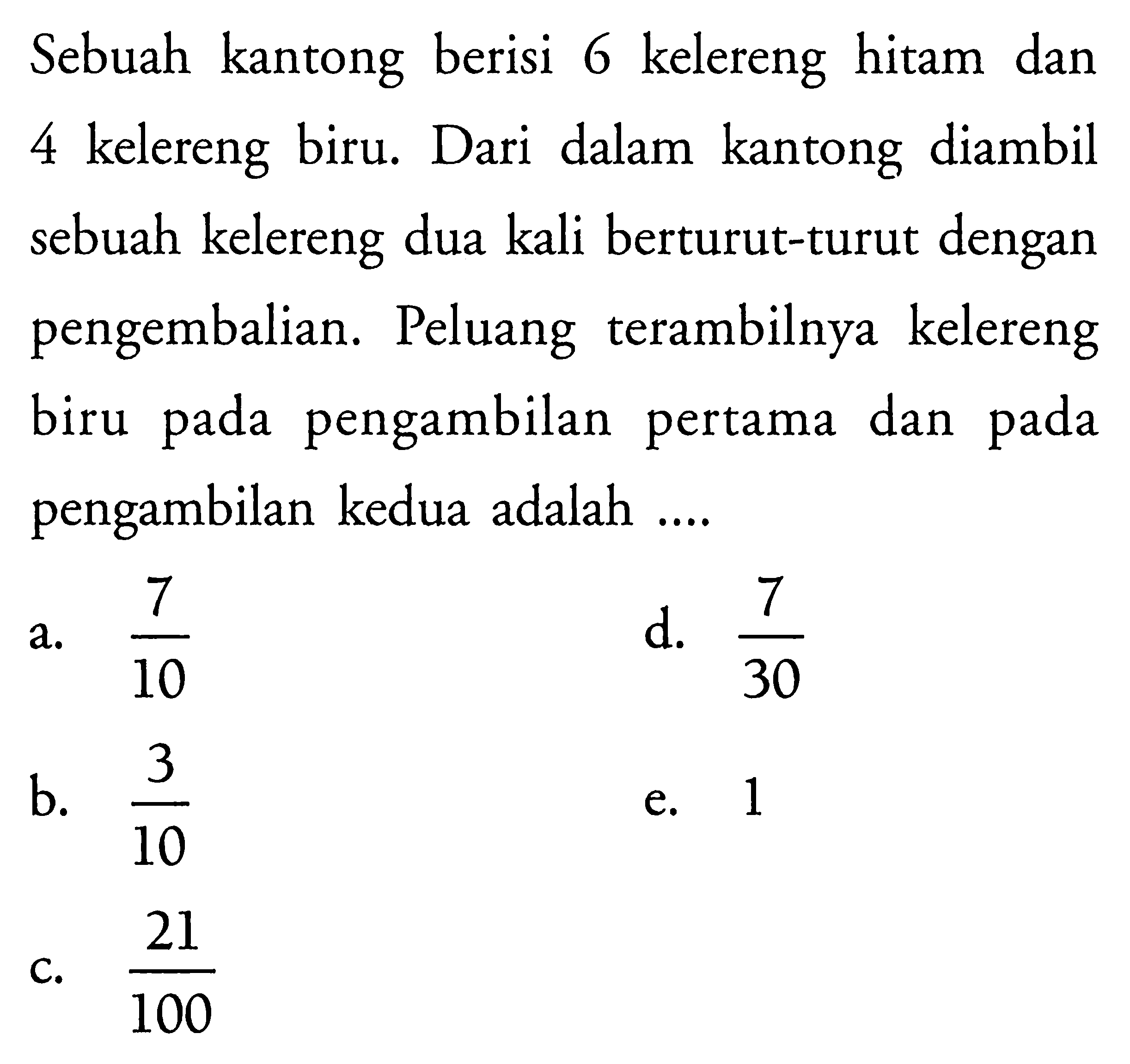 Sebuah kantong berisi 6 kelereng hitam dan 4 kelereng biru. Dari dalam kantong diambil sebuah kelereng dua kali berturut-turut dengan pengembalian. Peluang terambilnya kelereng biru pada pengambilan pertama dan pada pengambilan kedua adalah ....