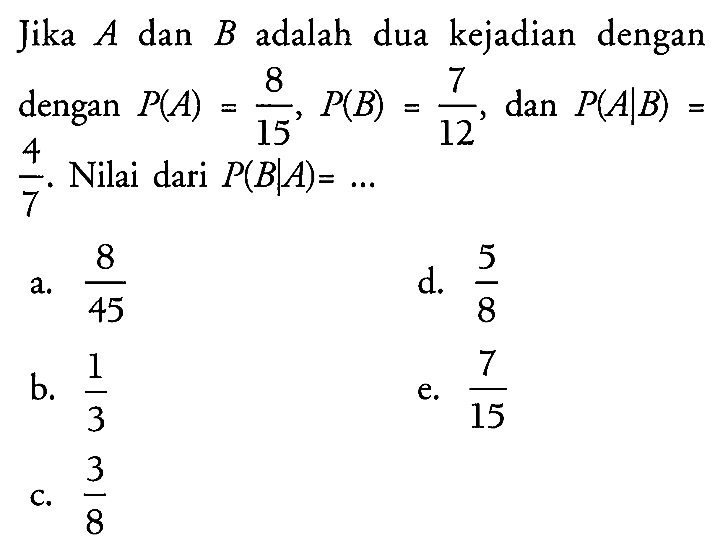 Jika A dan B adalah dua kejadian dengan dengan P(A)=8/15, P(B)=7/12, dan P(A|B)=4/7. Nilai dari P(B|A)=... 