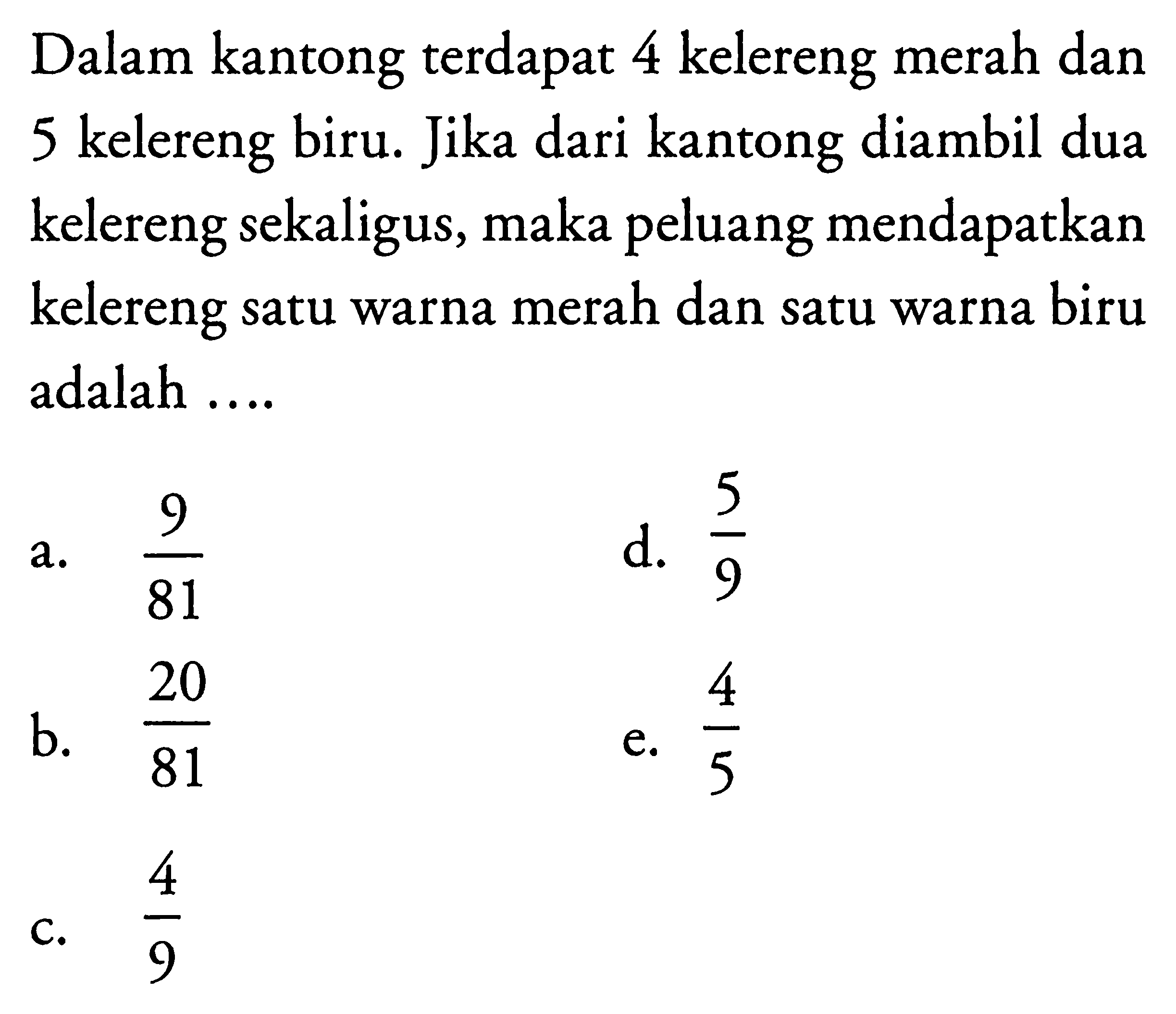 Dalam kantong terdapat 4 kelereng merah dan 5 kelereng biru. Jika dari kantong diambil dua kelereng sekaligus, maka peluang mendapatkan kelereng satu warna merah dan satu warna biru adalah .... 