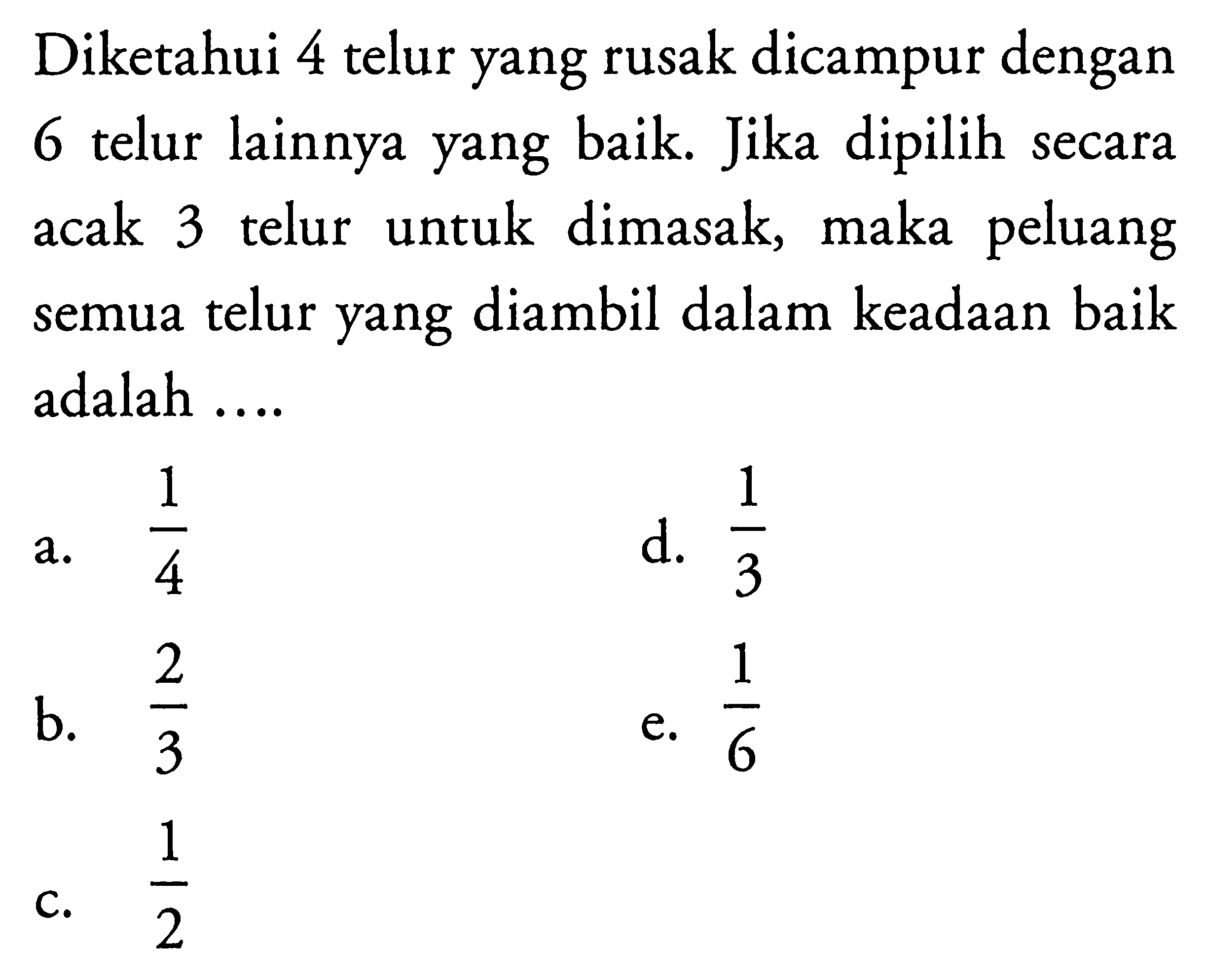 Diketahui 4 telur yang rusak dicampur dengan 6 telur lainnya yang baik. Jika dipilih secara acak 3 telur untuk dimasak, maka peluang semua telur yang diambil dalam keadaan baik adalah ....
