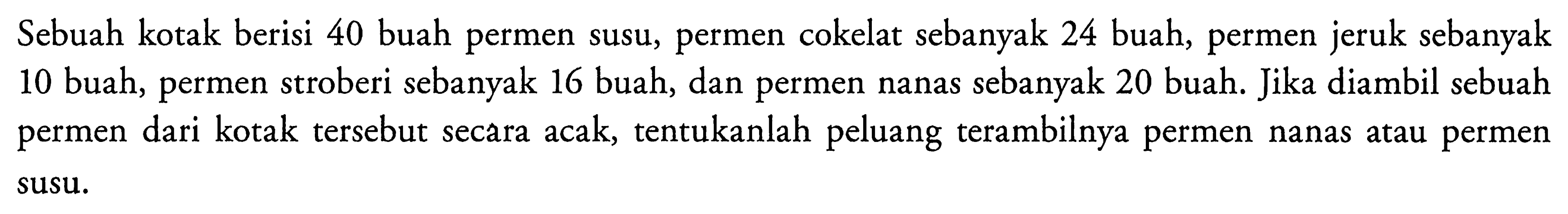 Sebuah kotak berisi 40 buah permen susu, permen cokelat sebanyak 24 buah, permen jeruk sebanyak 10 buah, permen stroberi sebanyak 16 buah, dan permen nanas sebanyak 20 buah. Jika diambil sebuah permen dari kotak tersebut secara acak, tentukanlah peluang terambilnya permen nanas atau permen susu. 