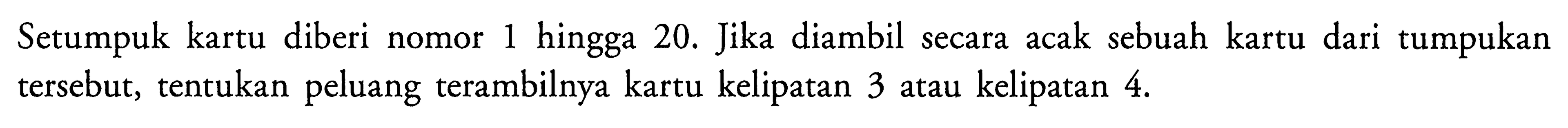 Setumpuk kartu diberi nomor 1 hingga 20. Jika diambil secara acak sebuah kartu dari tumpukan tersebut, tentukan peluang terambilnya kartu kelipatan 3 atau kelipatan 4 .