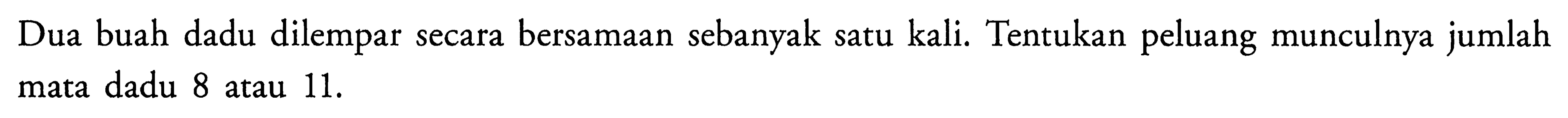 Dua buah dadu dilempar secara bersamaan sebanyak satu kali. Tentukan peluang munculnya jumlah mata dadu 8 atau 11.