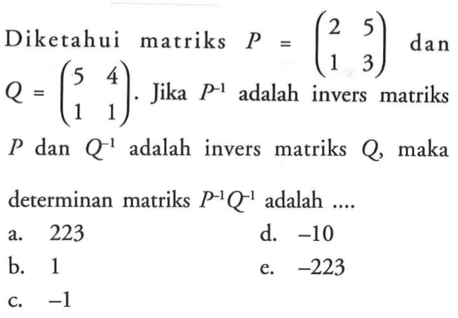 Diketahui matriks P = (2 5 1 3) dan Q = (5 4 1 1). Jika P^-1 adalah invers matriks P dan Q^-1 adalah invers matriks Q, maka determinan matriks P^-1 Q^-1 adalah ....