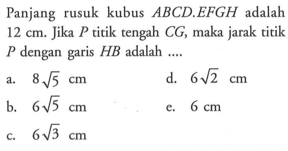 Panjang rusuk kubus ABCD.EFGH adalah 12 cm. Jika P titik tengah CG, maka jarak titik P dengan garis HB adalah....