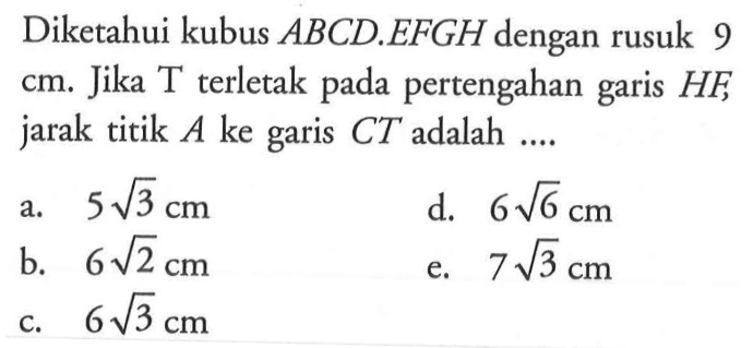 Diketahui kubus ABCD.EFGH dengan rusuk 9 cm. Jika T terletak pada pertengahan garis HF, jarak titik A ke garis CT adalah....