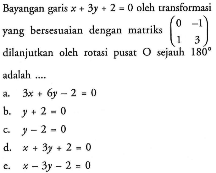 Bayangan garis x+3y+2=0 oleh transformasi yang bersesuaian dengan matriks (0 -1 1 3) dilanjutkan oleh rotasi pusat O sejauh 180 adalah ....