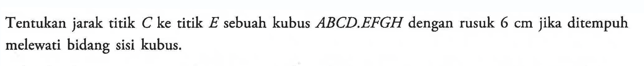 Tentukan jarak titik C ke titik E sebuah kubus ABCD.EFGH dengan rusuk 6 cm jika ditempuh melewati bidang sisi kubus.