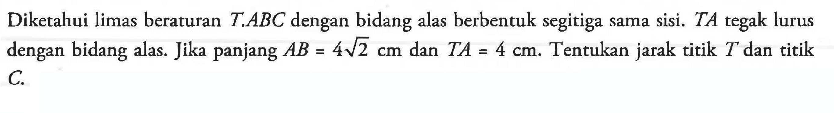 Diketahui limas beraturan T.ABC dengan bidang alas berbentuk segitiga sama sisi. TA tegak lurus dengan bidang alas. Jika panjang AB=4 akar(2) cm dan TA=4 cm. Tentukan jarak titik T dan titik C.