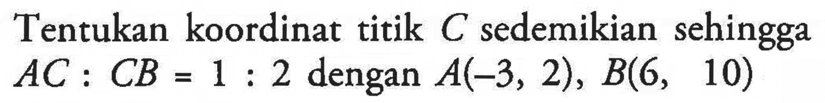 Tentukan koordinat titik C sedemikian sehingga AC : CB = 1 : 2 dengan A(-3, 2), B(6, 10)