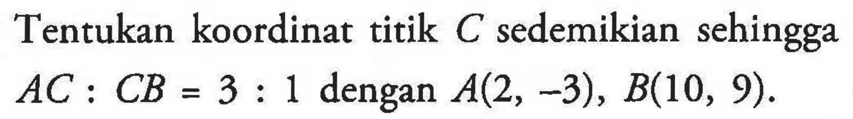 Tentukan koordinat titik C sedemikian sehingga AC:CB=3:1 dengan A(2, -3), B(10, 9).