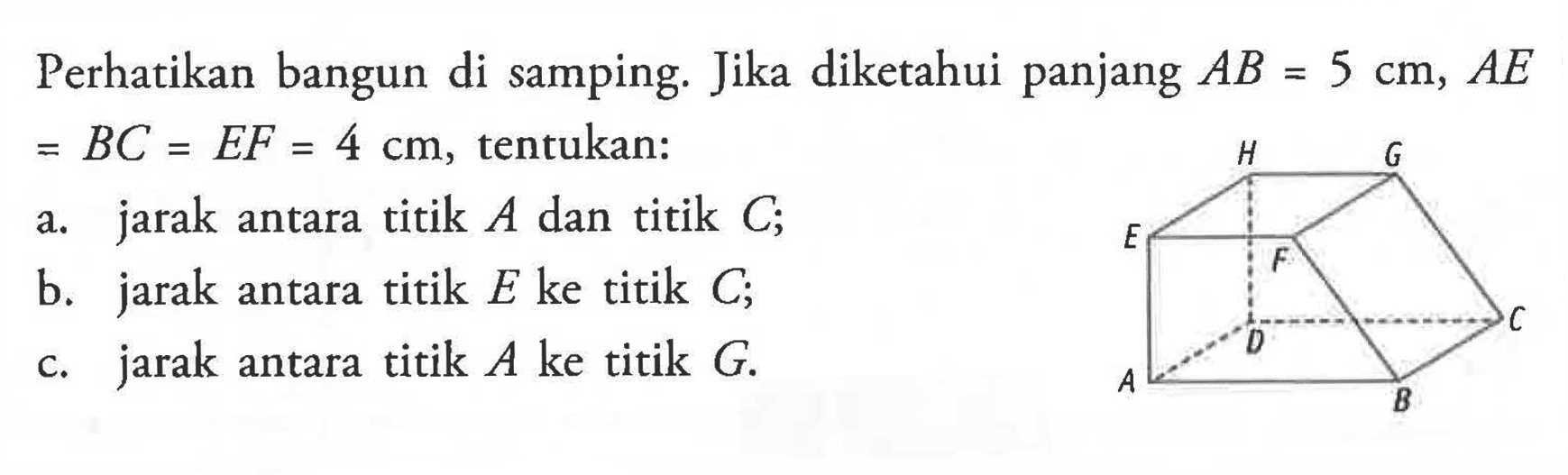 Perhatikan bangun di samping. Jika diketahui panjang AB=5 cm, AE=BC=EF=4 cm, tentukan: a. jarak antara titik A dan titik C; b. jarak antara titik E ke titik C; c. jarak antara titik A ke titik G. E F G H A B C D