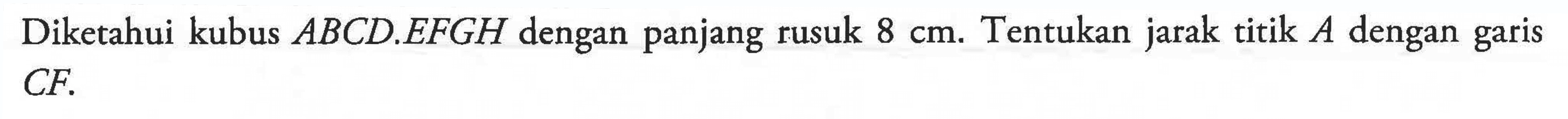 Diketahui kubus ABCD.EFGH dengan panjang rusuk 8 cm. Tentukan jarak titik A dengan garis CF.