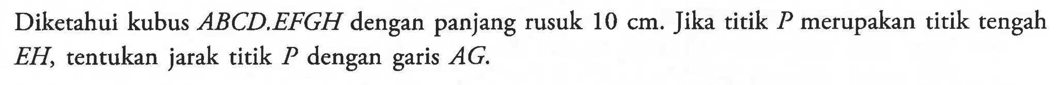 Diketahui kubus ABCD.EFGH dengan panjang rusuk 10 cm. Jika titik P merupakan titik tengah EH, tentukan jarak titik P dengan garis AG.