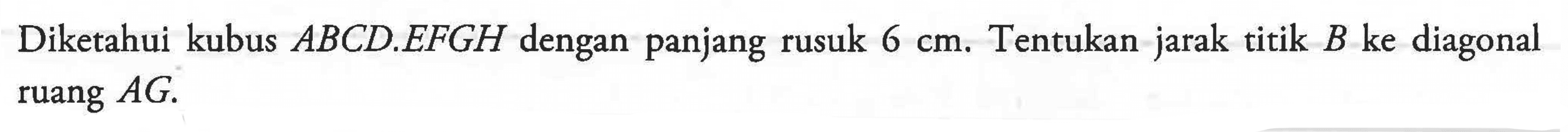 Diketahui kubus ABCD EFGH dengan panjang rusuk 6 cm Tentukan jarak titik B ke diagonal ruang AG.