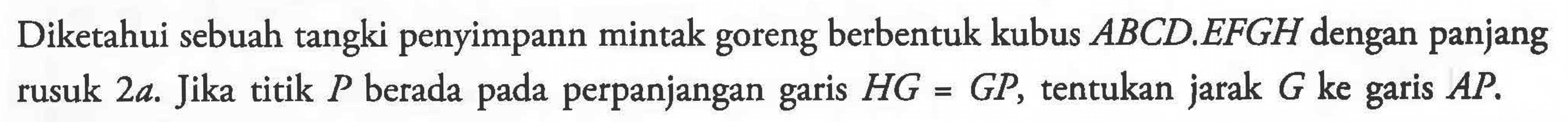 Diketahui sebuah tangki penyimpanan minyak goreng berbentuk kubus ABCD.EFGH dengan panjang rusuk 2a. Jika titik P berada pada perpanjangan garis HG=GP, tentukan jarak G ke garis AP.