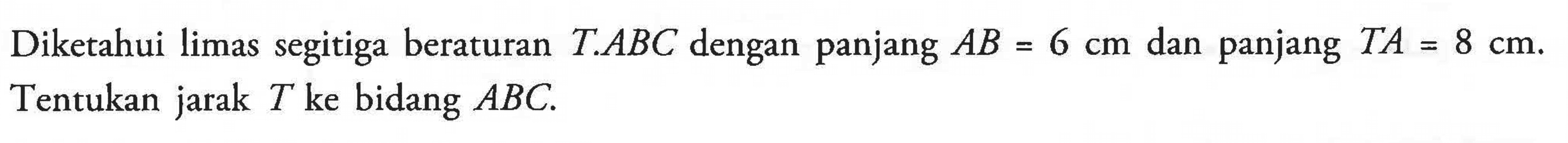 Diketahui limas segitiga beraturan T.ABC dengan panjang AB=6 cm dan panjang TA=8 cm. Tentukan jarak T ke bidang ABC.