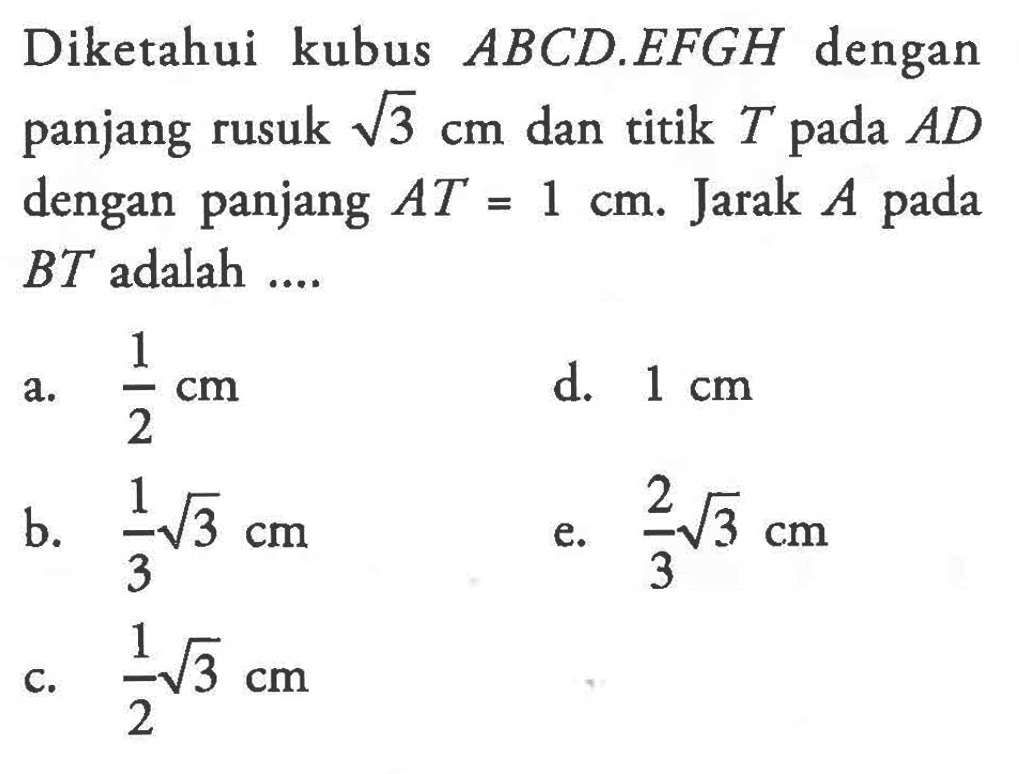 Diketahui kubus ABCD.EFGH dengan panjang rusuk akar(3) cm dan titik T pada AD dengan panjang AT=1 cm. Jarak A pada BT adalah ...