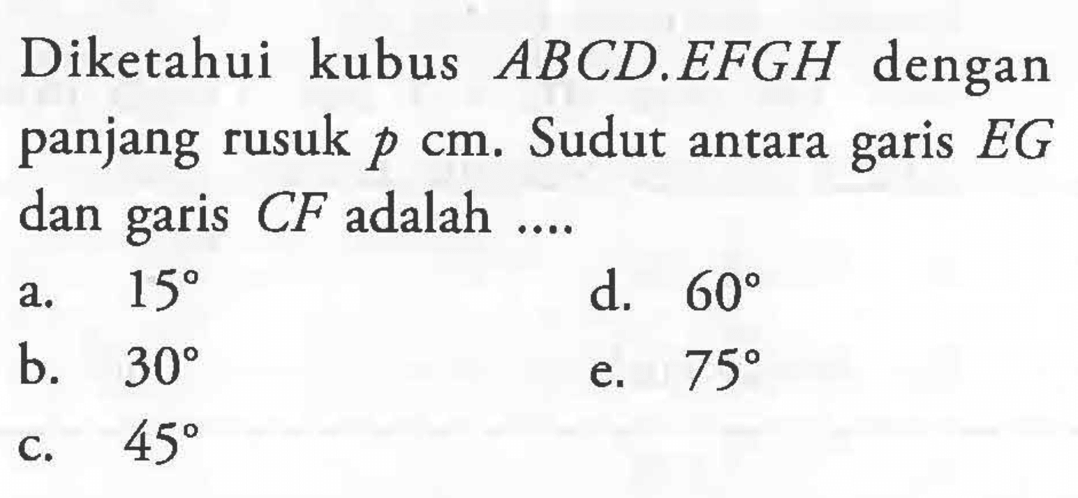 Diketahui kubus ABCD.EFGH dengan panjang rusuk p cm. Sudut antara garis EG dan garis CF adalah ....