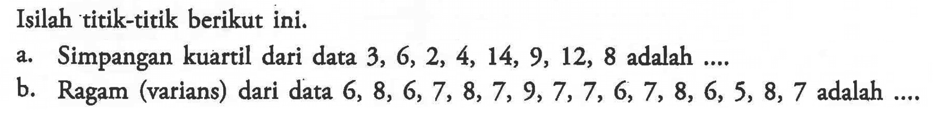 Isilah titik-titik berikut ini. a. Simpangan kuartil dari data 3,6,2,4,14,9,12,8 adalah.... b. Ragam (varians) dari data 6,8,6,7,8,7,9,7,7,6,7,8,6,5,8,7 adalah....