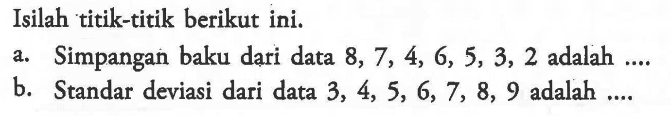 Isilah titik-titik berikut ini. a. Simpangan baku dari data 8, 7, 4, 6, 5, 3, 2 adalah .... b. Standar deviasi dari data 3, 4, 5, 6, 7, 8, 9 adalah