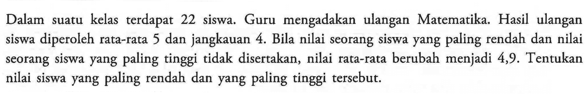 suatu kelas terdapat 22 siswa. Guru mengadakan ulangan Dalam Matematika. Hasil ulangan siswa diperoleh jangkauan 4. rata-rata 5 dan Bila nilai seorang siswa yang paling rendah dan nilai seorang siswa yang paling tinggi tidak disertakan, nilai rata-rata berubah menjadi 4,9. Tentukan nilai siswa yang paling rendah dan yang paling tinggi tersebut.