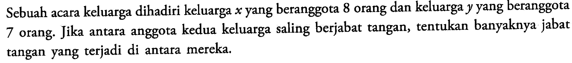 Sebuah acara keluarga dihadiri keluarga x yang beranggota 8 orang dan keluarga y yang beranggota 7 orang. Jika antara anggota kedua keluarga saling berjabat tangan, tentukan banyaknya jabat tangan yang terjadi di antara mereka.