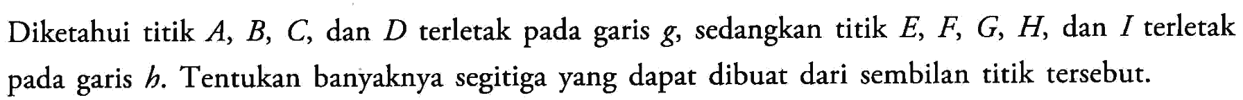 Diketahui titik A, B, C, dan D terletak pada garis g, sedangkan titik E, F, G, H dan I terletak pada garis h. Tentukan banyaknya segitiga yang dapat dibuat dari sembilan titik tersebut.