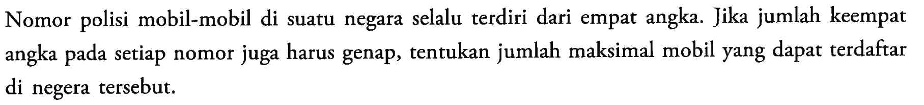 Nomor polisi mobil-mobil di suatu negara selalu terdiri dari empat angka. Jika jumlah keempat angka pada setiap nomor juga harus genap, tentukan jumlah maksimal mobil yang dapat terdaftar di negera tersebut.