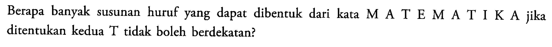 Berapa banyak susunan huruf yang dapat dibentuk dari kata M A T E M A T I K A jika ditentukan kedua T tidak boleh berdekatan?