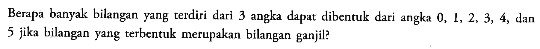 Berapa banyak bilangan yang terdiri dari 3 angka dapat dibentuk dari angka 0,1,2,3,4, dan 5 jika bilangan yang terbentuk merupakan bilangan ganjil?