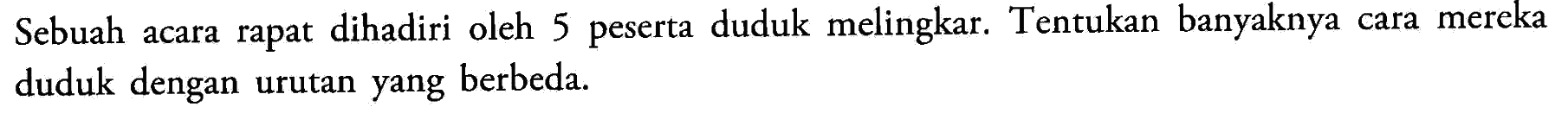 Sebuah acara rapat dihadiri oleh 5 peserta duduk melingkar. Tentukan banyaknya cara mereka duduk dengan urutan yang berbeda.