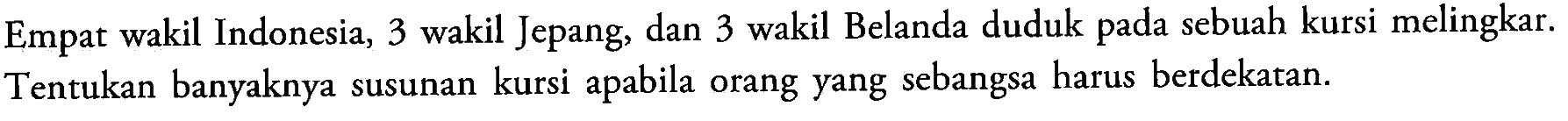 Empat wakil Indonesia, 3 wakil Jepang, dan 3 wakil Belanda duduk pada sebuah kursi melingkar. Tentukan banyaknya susunan kursi apabila orang yang sebangsa harus berdekatan.