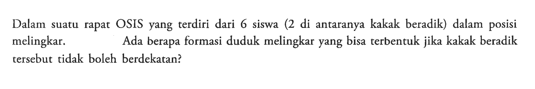 Dalam suatu rapat OSIS yang terdiri dari 6 siswa (2 di antaranya kakak beradik) dalam posisi melingkar. Ada berapa formasi duduk melingkar yang bisa terbentuk jika kakak beradik tersebut tidak boleh berdekatan? 