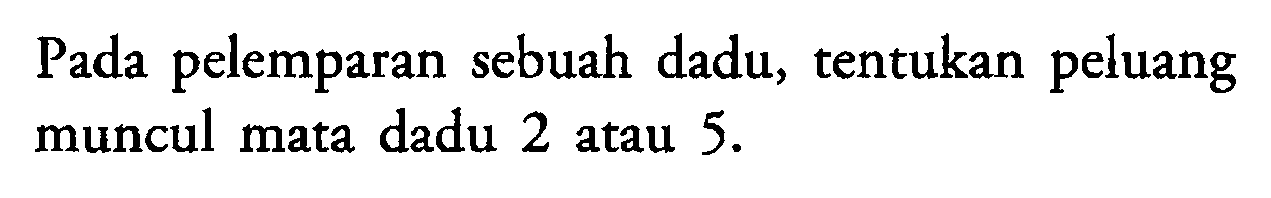 Pada pelemparan sebuah dadu, tentukan peluang muncul mata dadu 2 atau  5. 