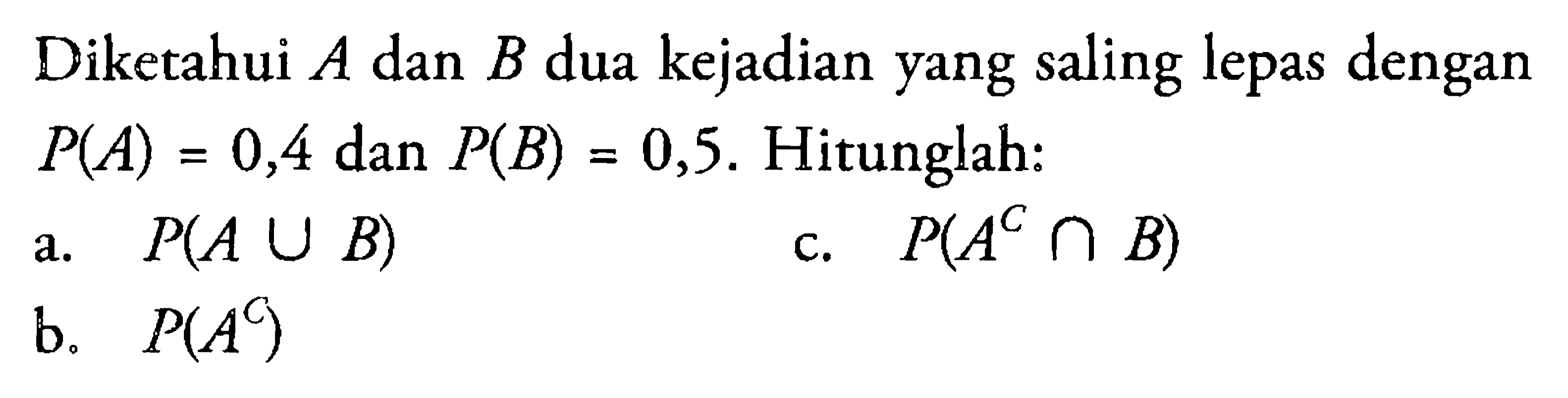 Diketahui A dan B dua kejadian yang saling lepas dengan P(A)=0,4 dan P(B)=0,5. Hitunglah:a. P(A U B) b. P(A^C) c. P(A^C n B)  