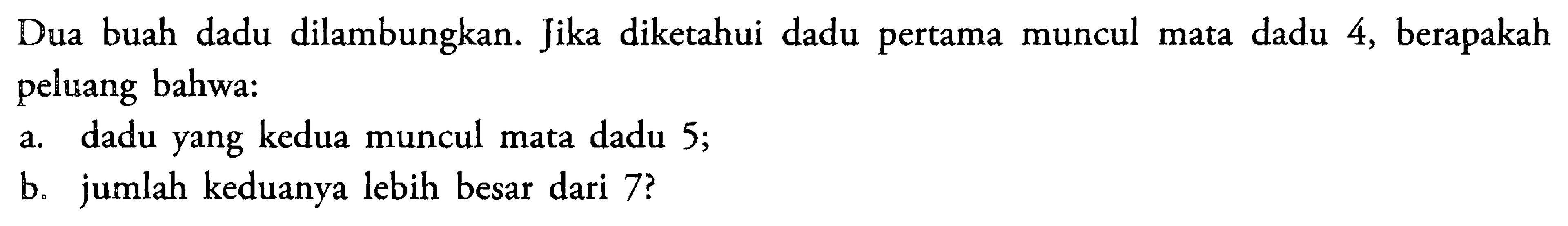 Dua buah dadu dilambungkan. Jika diketahui dadu pertama muncul mata dadu 4, berapakah peluang bahwa: a. dadu yang kedua muncul mata dadu 5; b. jumlah keduanya lebih besar dari 7?