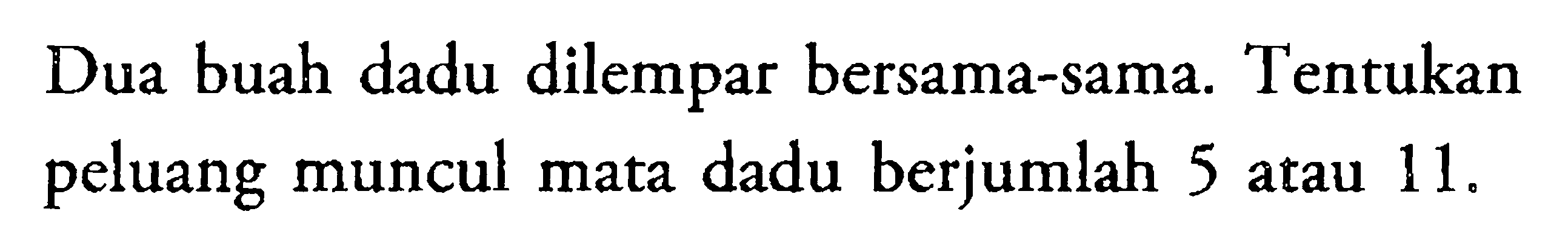 Dua buah dadu dilempar bersama-sama. Tentukan peluang muncul mata dadu berjumlah 5 atau  11 . 