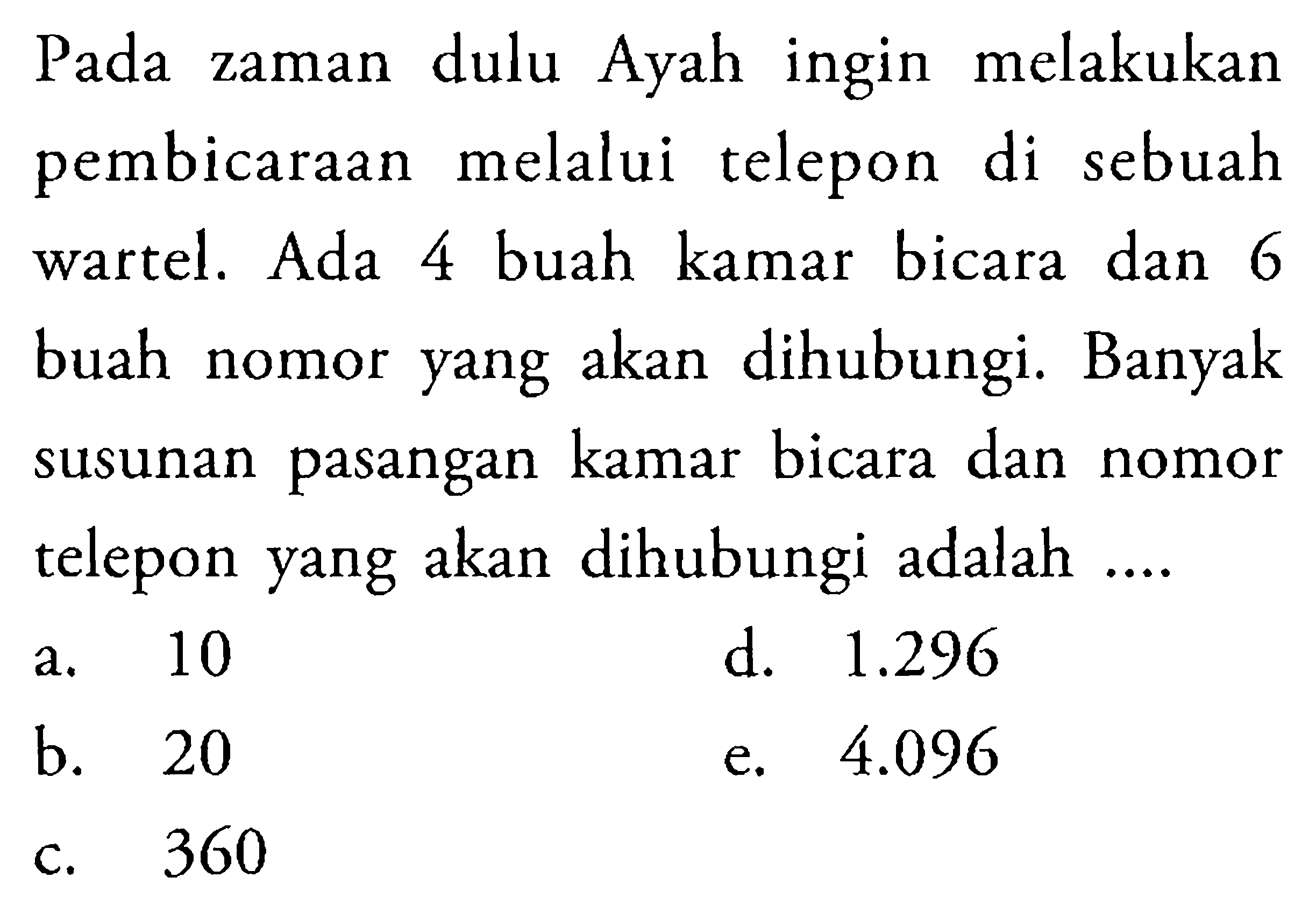 Pada zaman dulu Ayah ingin melakukan pembicaraan melalui telepon di sebuah wartel. Ada 4 buah kamar bicara dan 6 buah nomor yang akan dihubungi. Banyak susunan pasangan kamar bicara dan nomor telepon yang akan dihubungi adalah ....
